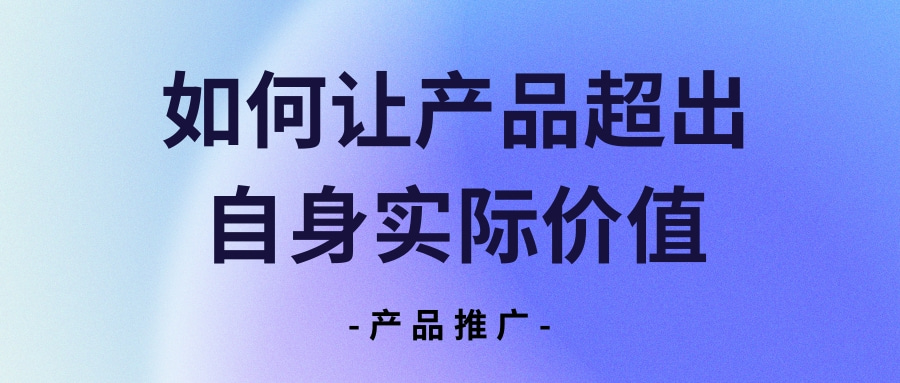 產(chǎn)品推廣 | 如何讓產(chǎn)品超出自身實(shí)際價值