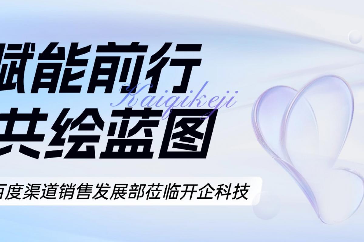 賦能前行 共繪藍(lán)圖 | 百度渠道銷售發(fā)展部蒞臨開企科技